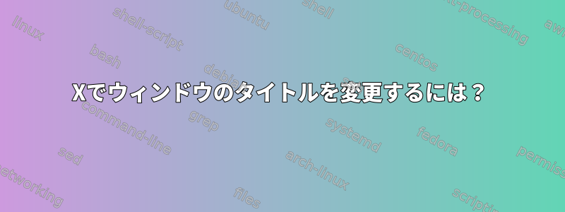 Xでウィンドウのタイトルを変更するには？