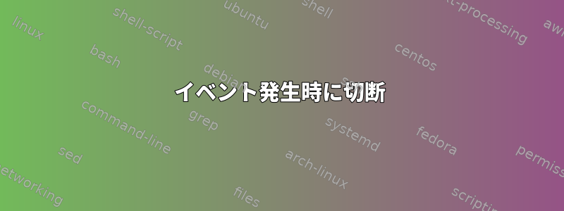 イベント発生時に切断