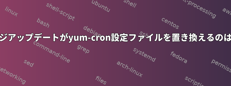 yumパッケージアップデートがyum-cron設定ファイルを置き換えるのはなぜですか？