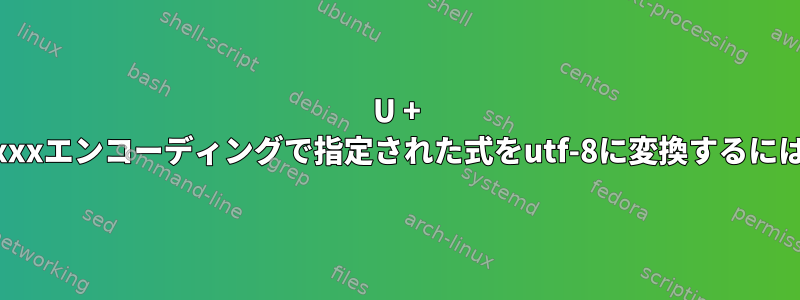 U + xxxxxエンコーディングで指定された式をutf-8に変換するには？