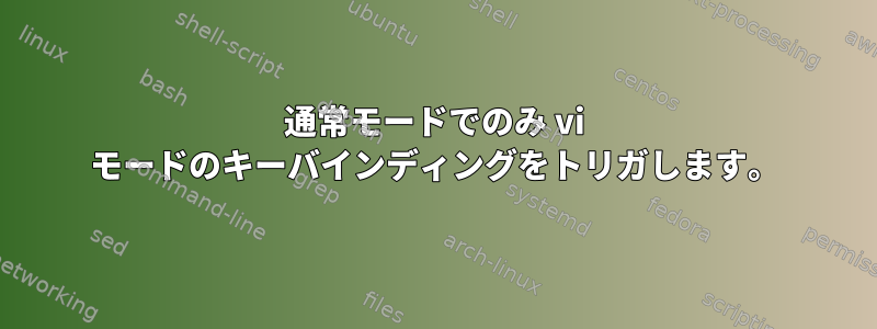 通常モードでのみ vi モードのキーバインディングをトリガします。