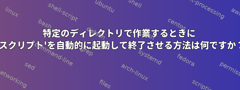 特定のディレクトリで作業するときに `スクリプト'を自動的に起動して終了させる方法は何ですか？