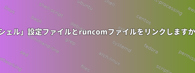 「シェル」設定ファイルとrunco​​mファイルをリンクしますか？