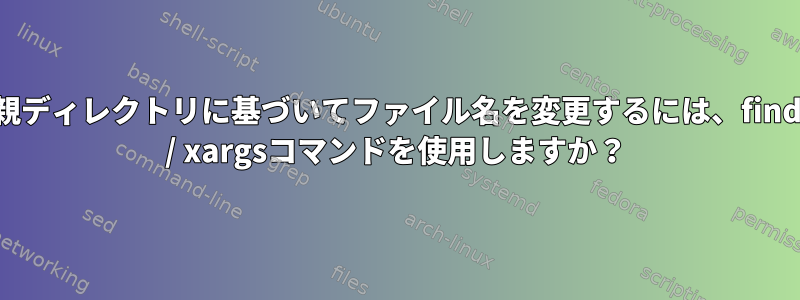 親ディレクトリに基づいてファイル名を変更するには、find / xargsコマンドを使用しますか？