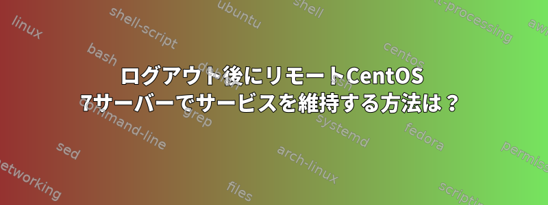 ログアウト後にリモートCentOS 7サーバーでサービスを維持する方法は？