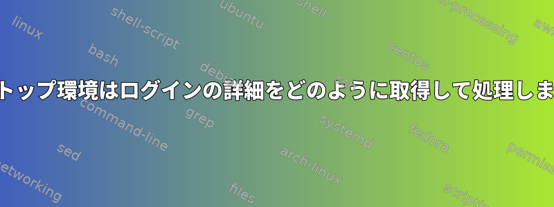 デスクトップ環境はログインの詳細をどのように取得して処理しますか？