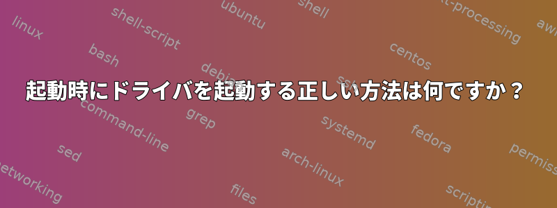 起動時にドライバを起動する正しい方法は何ですか？