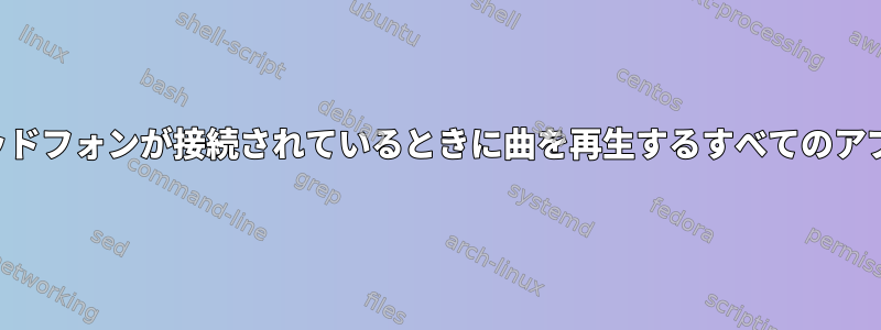 ヘッドフォンが接続されているときに曲を再生するすべてのアプリ