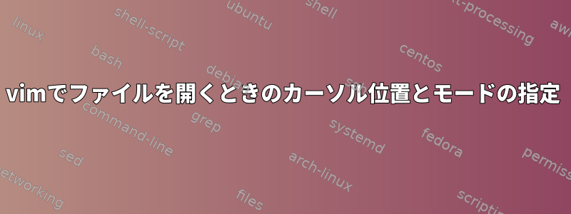 vimでファイルを開くときのカーソル位置とモードの指定