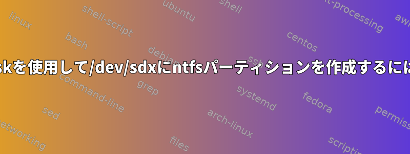 fdiskを使用して/dev/sdxにntfsパーティションを作成するには？