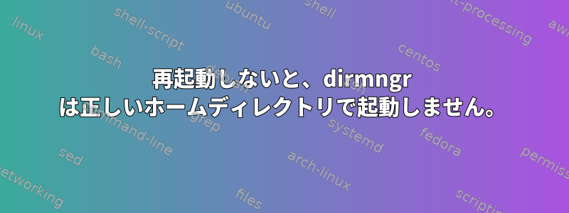 再起動しないと、dirmngr は正しいホームディレクトリで起動しません。