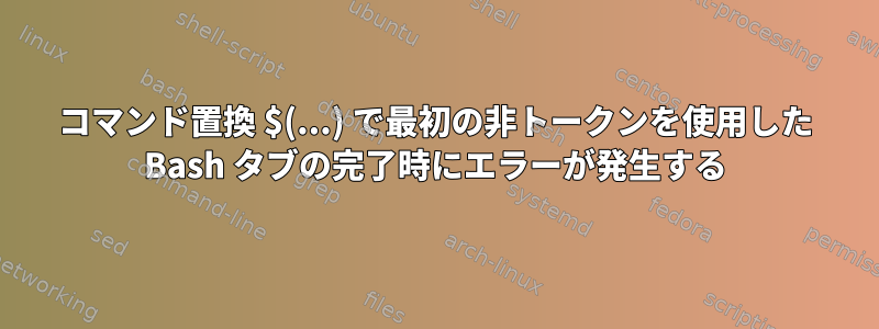 コマンド置換 $(...) で最初の非トークンを使用した Bash タブの完了時にエラーが発生する