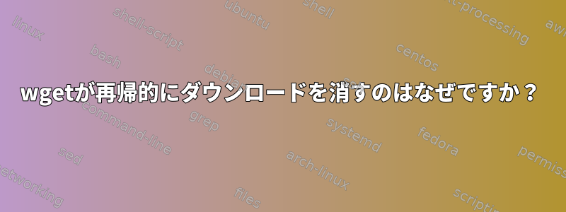 wgetが再帰的にダウンロードを消すのはなぜですか？