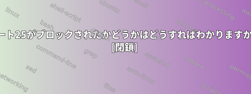 ポート25がブロックされたかどうかはどうすればわかりますか？ [閉鎖]