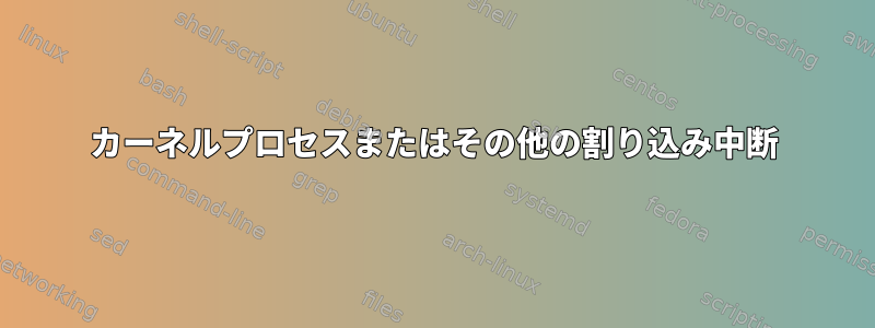 カーネルプロセスまたはその他の割り込み中断