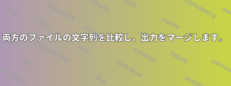 両方のファイルの文字列を比較し、出力をマージします。