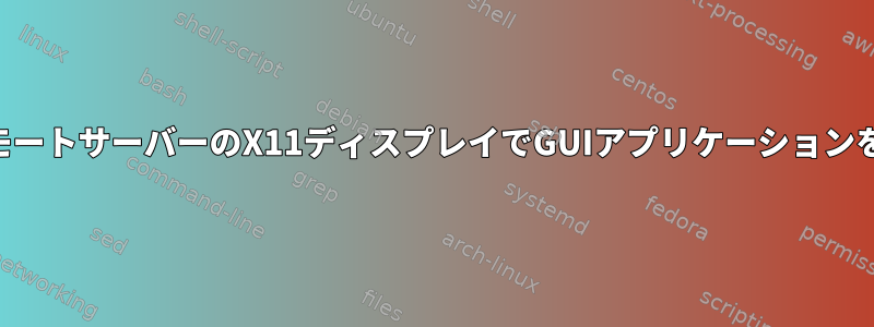 SSH経由でリモートサーバーのX11ディスプレイでGUIアプリケーションを実行する方法