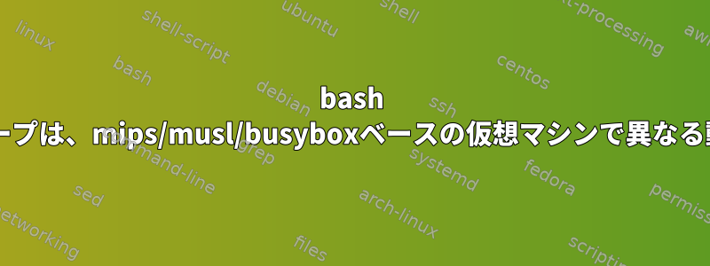 bash while/readループは、mips/musl/busyboxベースの仮想マシンで異なる動作をします。