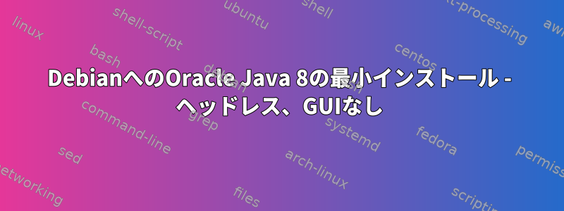 DebianへのOracle Java 8の最小インストール - ヘッドレス、GUIなし