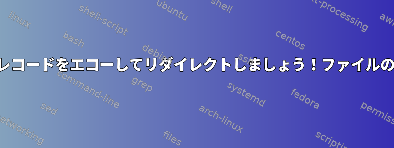 バッシュレコードをエコーし​​てリダイレクトしましょう！ファイルのコマンド