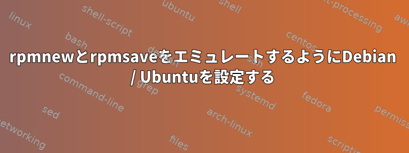 rpmnewとrpmsaveをエミュレートするようにDebian / Ubuntuを設定する