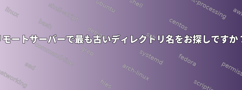 リモートサーバーで最も古いディレクトリ名をお探しですか？