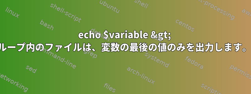 echo $variable &gt; ループ内のファイルは、変数の最後の値のみを出力します。