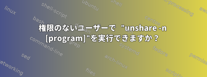 権限のないユーザーで "unshare -n [program]"を実行できますか？