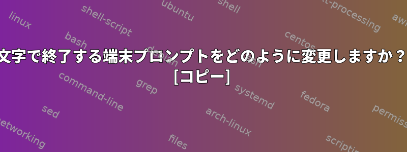 文字で終了する端末プロンプトをどのように変更しますか？ [コピー]