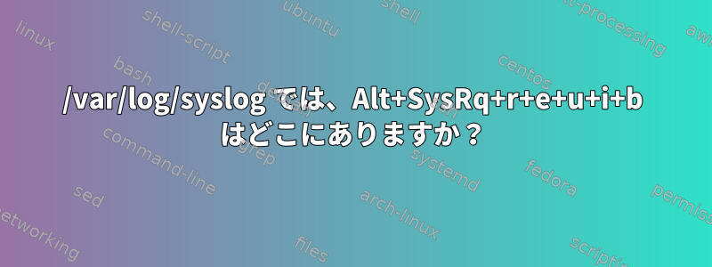 /var/log/syslog では、Alt+SysRq+r+e+u+i+b はどこにありますか？