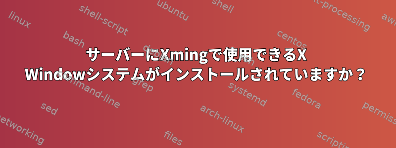 サーバーにXmingで使用できるX Windowシステムがインストールされていますか？