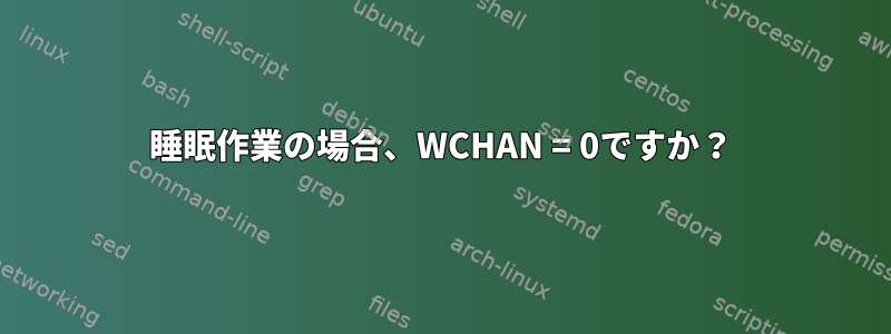 睡眠作業の場合、WCHAN = 0ですか？