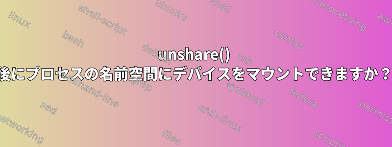 unshare() 後にプロセスの名前空間にデバイスをマウントできますか？