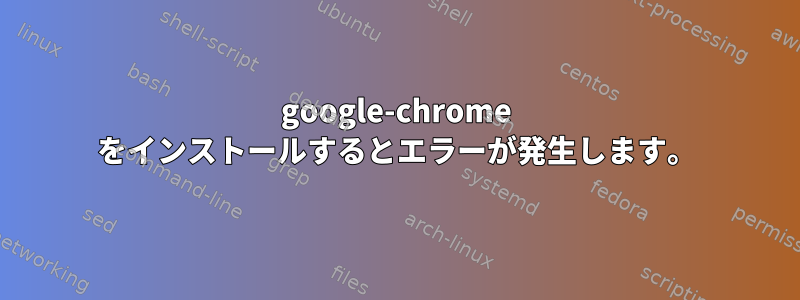 google-chrome をインストールするとエラーが発生します。