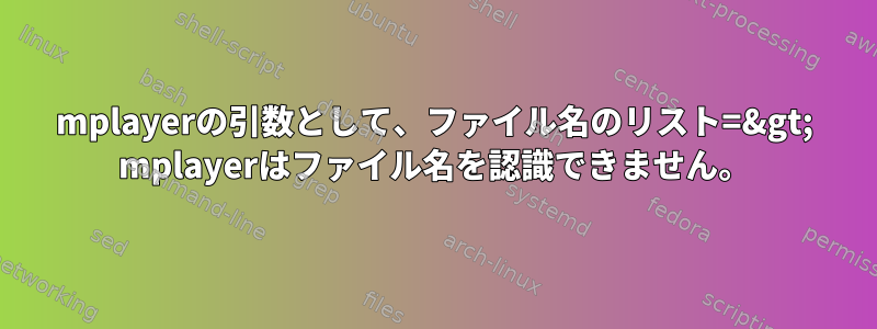 mplayerの引数として、ファイル名のリスト=&gt; mplayerはファイル名を認識できません。