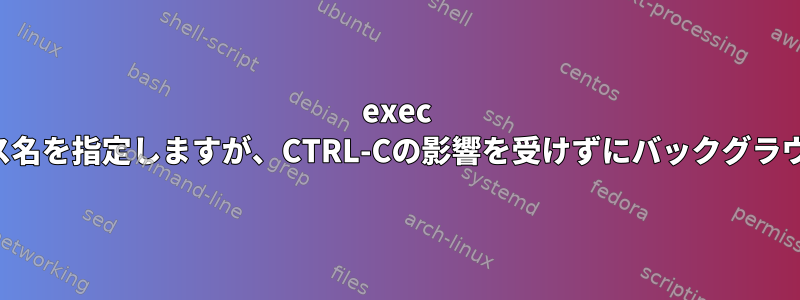 exec -aを使用してプロセス名を指定しますが、CTRL-Cの影響を受けずにバックグラウンドで実行します。