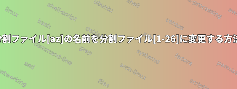 分割ファイル[az]の名前を分割ファイル[1-26]に変更する方法