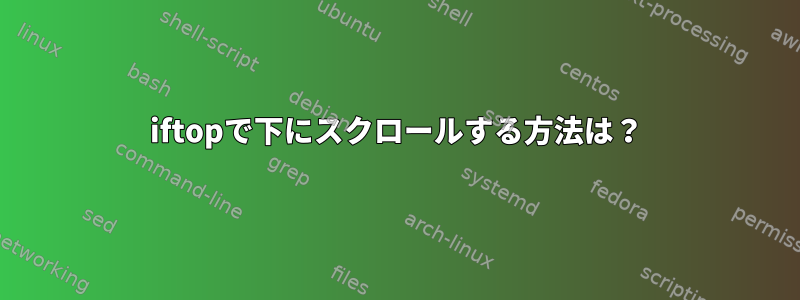 iftopで下にスクロールする方法は？