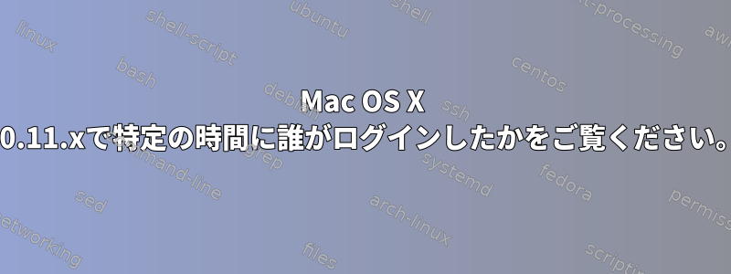 Mac OS X 10.11.xで特定の時間に誰がログインしたかをご覧ください。