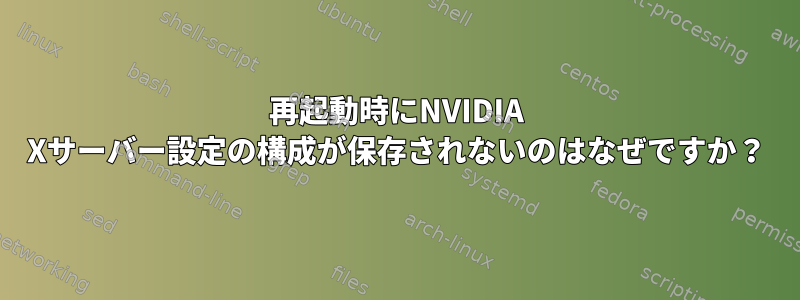 再起動時にNVIDIA Xサーバー設定の構成が保存されないのはなぜですか？