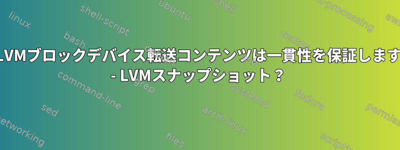 LVMブロックデバイス転送コンテンツは一貫性を保証します - LVMスナップショット？