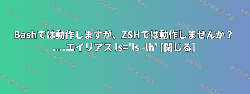 Bashでは動作しますが、ZSHでは動作しませんか？ ....エイリアス ls='ls -lh' [閉じる]