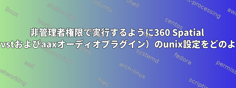 非管理者権限で実行するように360 Spatial Workstation（特にvstおよびaaxオーディオプラグイン）のunix設定をどのように調整しますか？