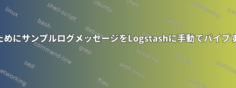 処理のためにサンプルログメッセージをLogstashに手動でパイプする方法