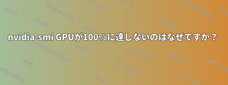 nvidia-smi GPUが100％に達しないのはなぜですか？