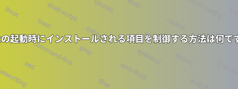 Linuxの起動時にインストールされる項目を制御する方法は何ですか？