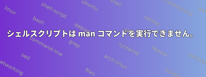 シェルスクリプトは man コマンドを実行できません。