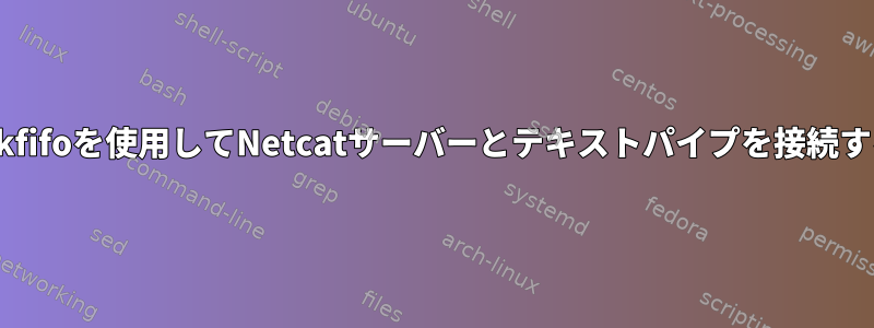 mkfifoを使用してNetcatサーバーとテキストパイプを接続する