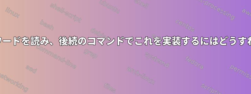 ユーザーのパスワードを読み、後続のコマンドでこれを実装するにはどうすればよいですか？