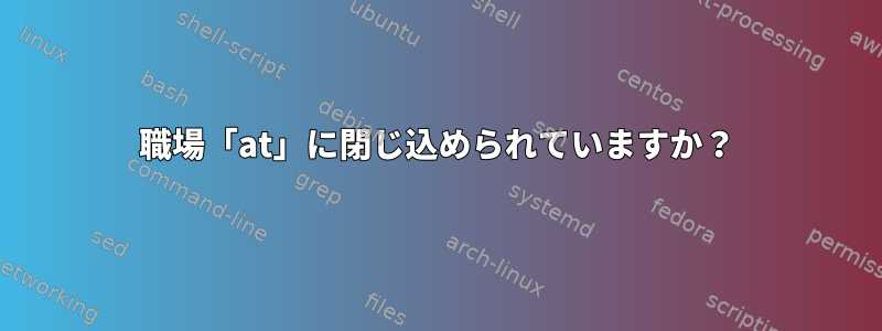 職場「at」に閉じ込められていますか？